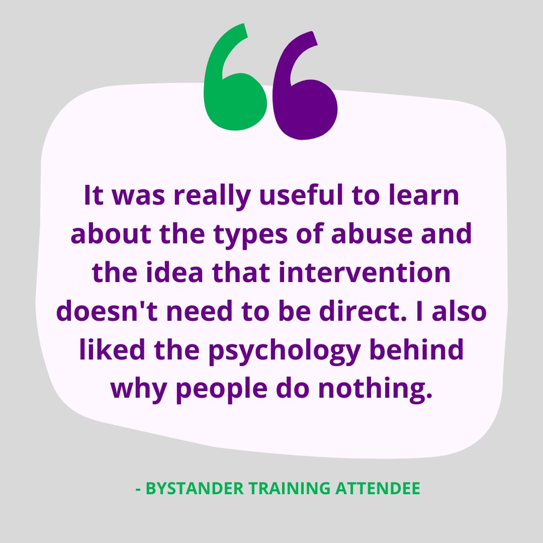 Image showing quote from Bystander Training Attendee: It was really useful to learn about the types of abuse and the idea that intervention doesn't need to be direct. I also like the psychology behind why people do nothing.