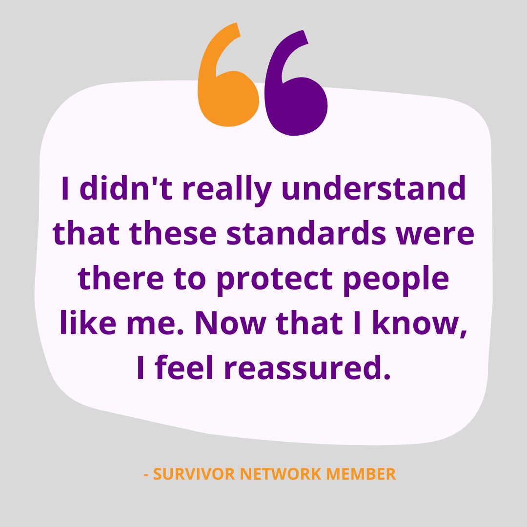 Image of text with a quote from a survivor about the NQSS. Quote says: I didn't really understand that these standards were there to protect people like me. Now that I know, I feel reassured.