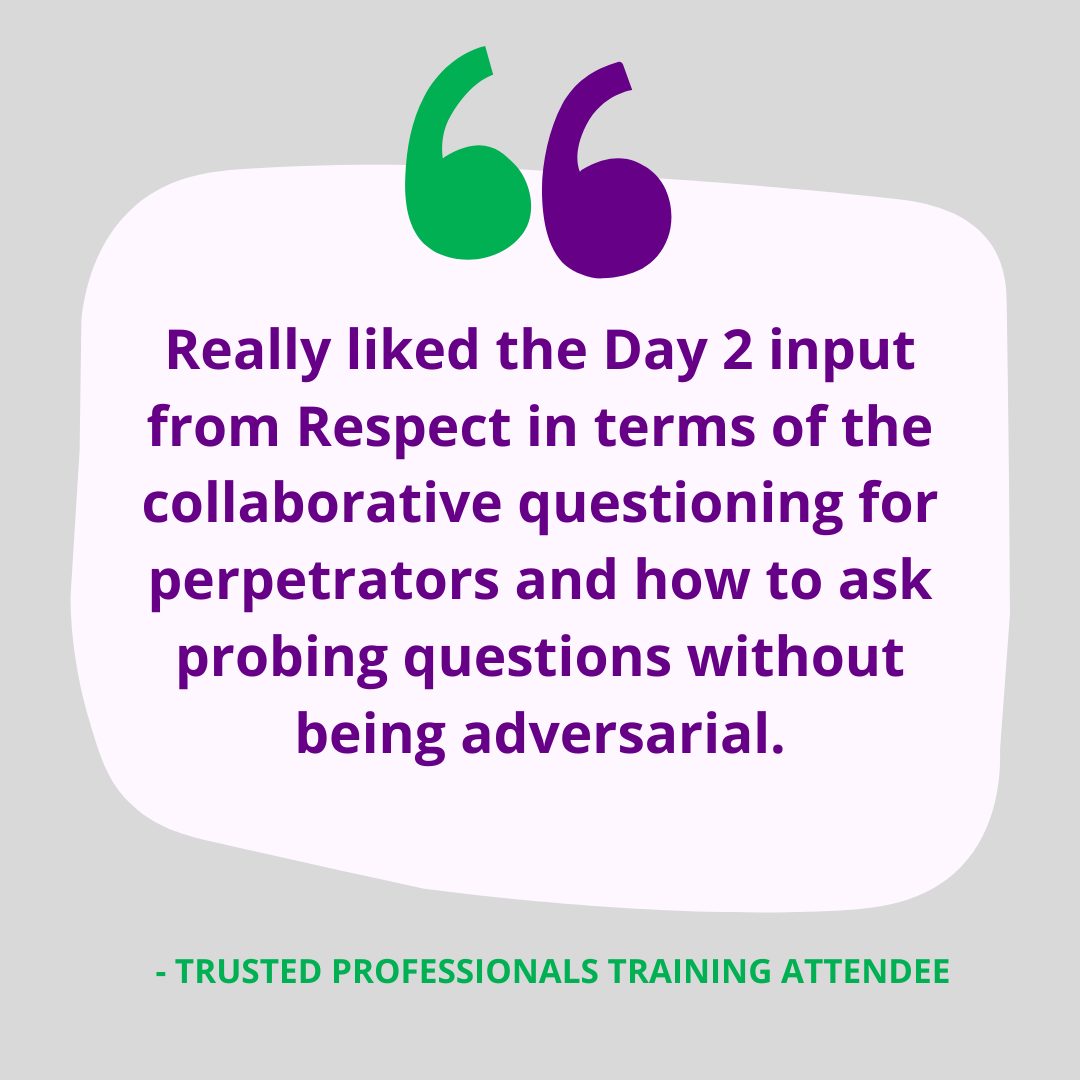 Image showing quote from a Trusted Professionals training attendee. Text says: Really liked the Day 2 input from Respect in terms of the collaborative questioning for perpetrators and how to ask probing questions without being adversarial.