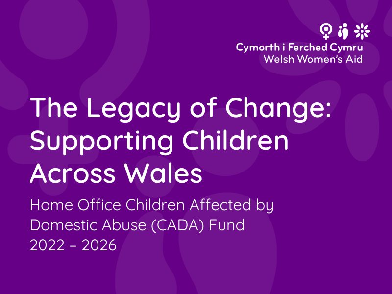 The Legacy of Change: Supporting Children Across Wales : Home Office Children Affected by Domestic Abuse (CADA) Fund 2022 – 2026
